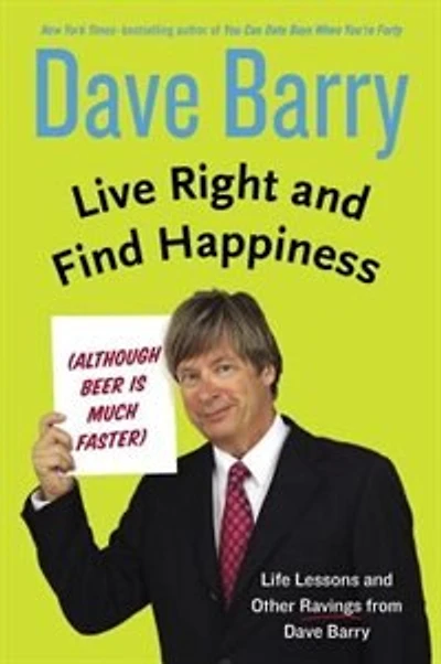 Live Right and Find Happiness (Although Beer is Much Faster): Life Lessons Other Ravings from Dave Barry
