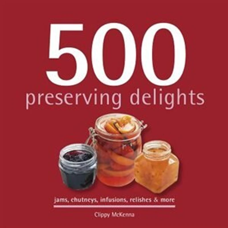 500 Preserving Delights: Jams, Chutneys, Infusions, Relishes & More