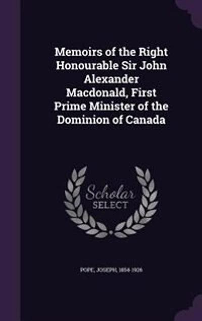 Memoirs of the Right Honourable Sir John Alexander Macdonald, First Prime Minister Dominion Canada: 1