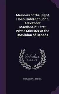 Memoirs of the Right Honourable Sir John Alexander Macdonald, First Prime Minister Dominion Canada: 1