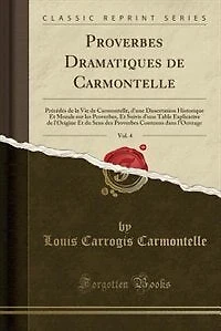 Proverbes Dramatiques de Carmontelle, Vol. 4: Précédés de la Vie de Carmontelle, d'une Dissertation Historique Et Morale sur les Proverbes, Et Su