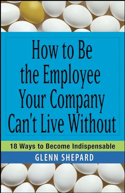 How to Be the Employee Your Company Can't Live Without: 18 Ways Become Indispensable