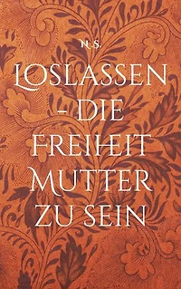 Loslassen - die Freiheit Mutter zu sein: Ein biografischer Roman über Reisen, Mutterschaft und Selbstfindung