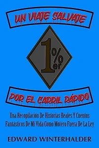 Un Viaje Salvaje Por El Carril Rápido: Una Recopilación De Historias Reales Y Cuentos Fantásticos De Mi Vida Como Motero Fuera De La Ley