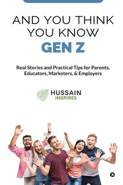 AND YOU THINK YOU KNOW GEN Z: Real Stories and Practical Tips for Parents, Educators, Marketers, & Employers