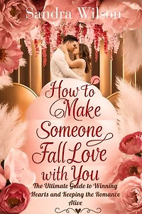 how to make someone fall in love with you: The Ultimate Guide to Winning Hearts and Keeping the Romance Alive