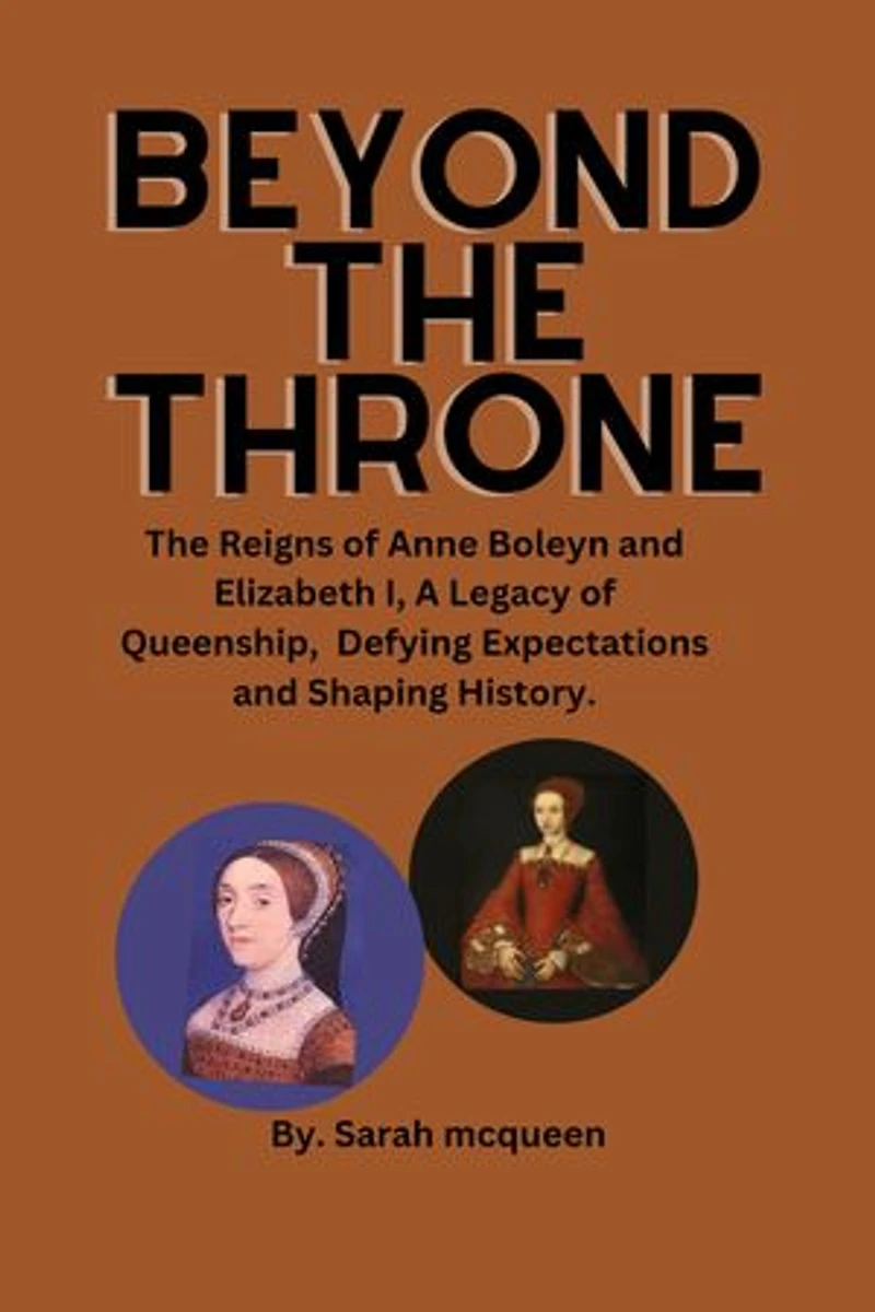 BEYOND THE THRONE: The Reigns of Anne Boleyn and Elizabeth I, A Legacy of Queenship, Defying Expectations and Shaping History.