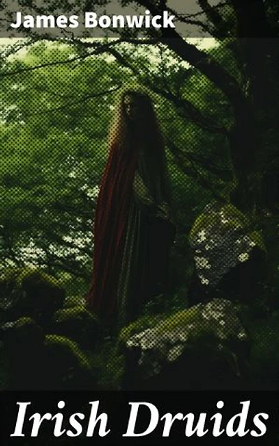 Irish Druids: Enriched edition. Unveiling the Mysteries of Irish Druidism: Ancient Rituals, Myths, and History Explored