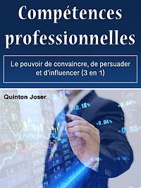 Compétences professionnelles: Le pouvoir de convaincre, de persuader et d’influencer (3 en 1)