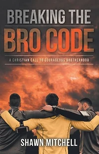 Breaking The Bro Code: A Christian Call to Courageous Brotherhood