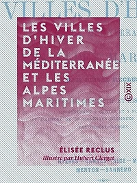 Les Villes d'hiver de la Méditerranée et les Alpes maritimes: Itinéraire descriptif et historique - Hyères, Cannes, Nice, Monaco, Menton, Sanremo
