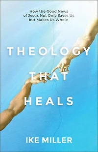 Theology That Heals: How the Good News of Jesus Not Only Saves Us but Makes Us Whole
