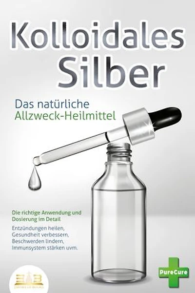 KOLLOIDALES SILBER - Das natürliche Allzweck-Heilmittel: Die richtige Anwendung und Dosierung im Detail (Entzündungen heilen, Gesundheit verbessern, Beschwerden lindern, Immunsystem stärken uvm.)