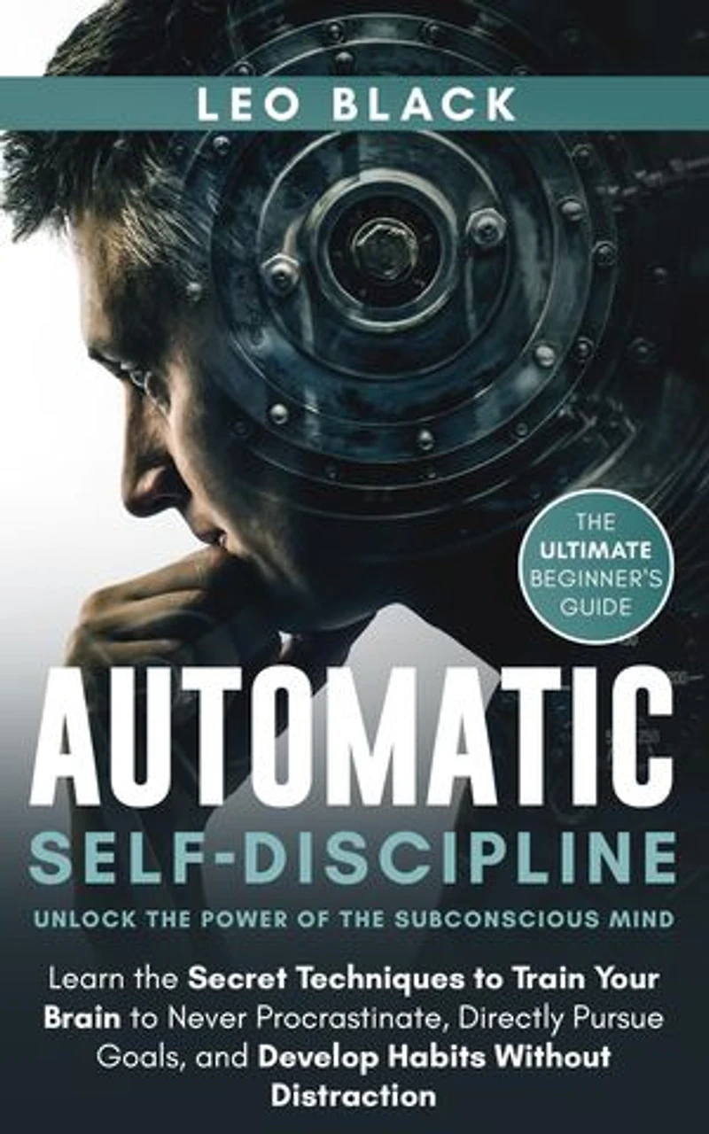 Automatic Self-Discipline: Unlock the Power of the Subconscious Mind: Learn the Secret Techniques to Train Your Brain to Never Procrastinate, Directly Pursue Goals and Develop Habits Without Distraction
