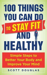 100 Things You Can Do to Stay Fit and Healthy: Simple Steps Better Your Body Improve Mind