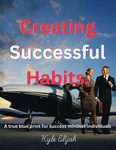 Creating Successful Habits.: A true blue print for successful mindset individual.