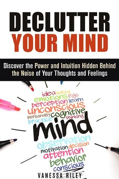 Declutter Your Mind: Discover the Power and Intuition Hidden Behind the Noise of Your Thoughts and Feelings: Organize Your Life