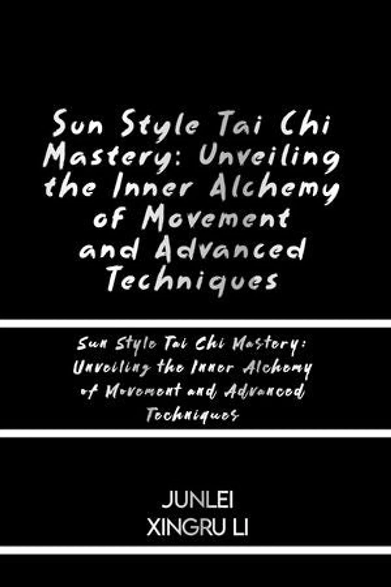 Sun Style Tai Chi Mastery: Unveiling the Inner Alchemy of Movement and Advanced Techniques: Journey into the Heart of Radiant Health and Timeless Wisdom