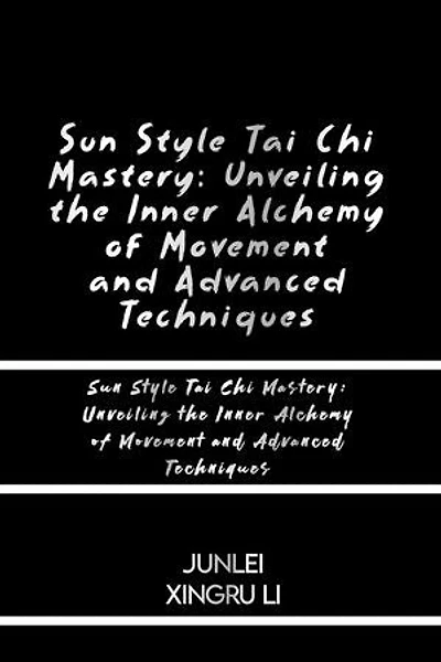 Sun Style Tai Chi Mastery: Unveiling the Inner Alchemy of Movement and Advanced Techniques: Journey into the Heart of Radiant Health and Timeless Wisdom