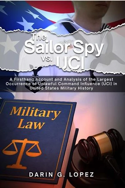 The Sailor Spy vs. UCI: A Firsthand Account and Analysis of the Largest Occurrence of Unlawful Command Influence (UCI) in United States Military History
