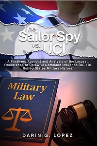 The Sailor Spy vs. UCI: A Firsthand Account and Analysis of the Largest Occurrence of Unlawful Command Influence (UCI) in United States Military History