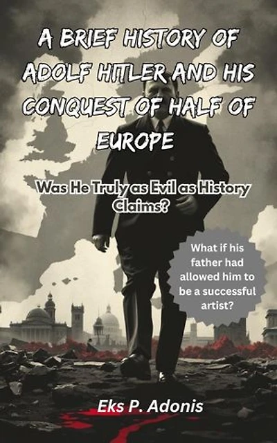 A brief History of Adolf Hitler and His Conquest of Calc of Europe: Was He Truly as Evil as History Claims?