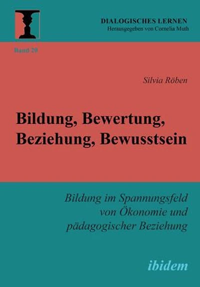 Bildung, Bewertung, Beziehung, Bewusstsein: Bildung im Spannungsfeld von Ökonomie und pädagogischer Beziehung