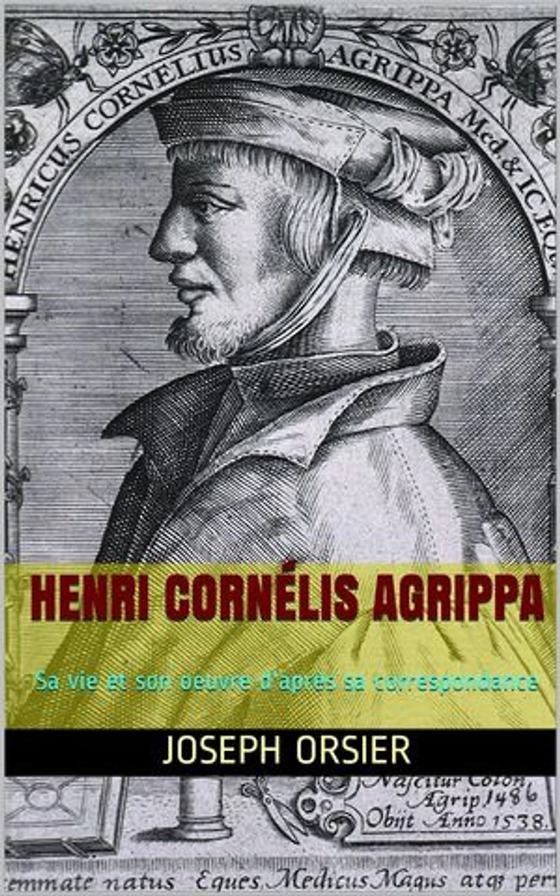 Henri Cornélis Agrippa: Sa vie et son oeuvre d'après sa correspondance