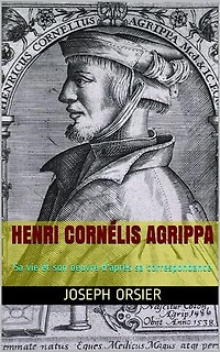 Henri Cornélis Agrippa: Sa vie et son oeuvre d'après sa correspondance