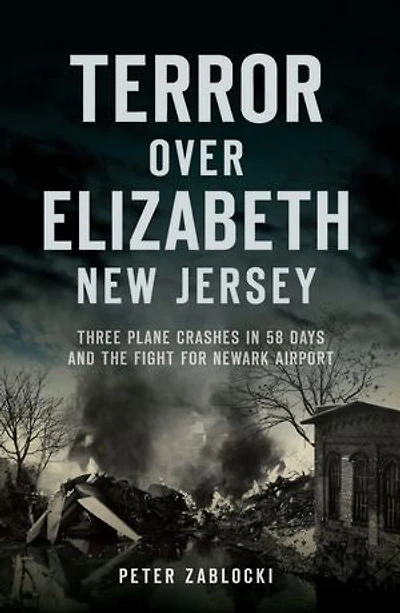 Terror over Elizabeth, New Jersey: Three Plane Crashes 58 Days and the Fight for Newark Airport