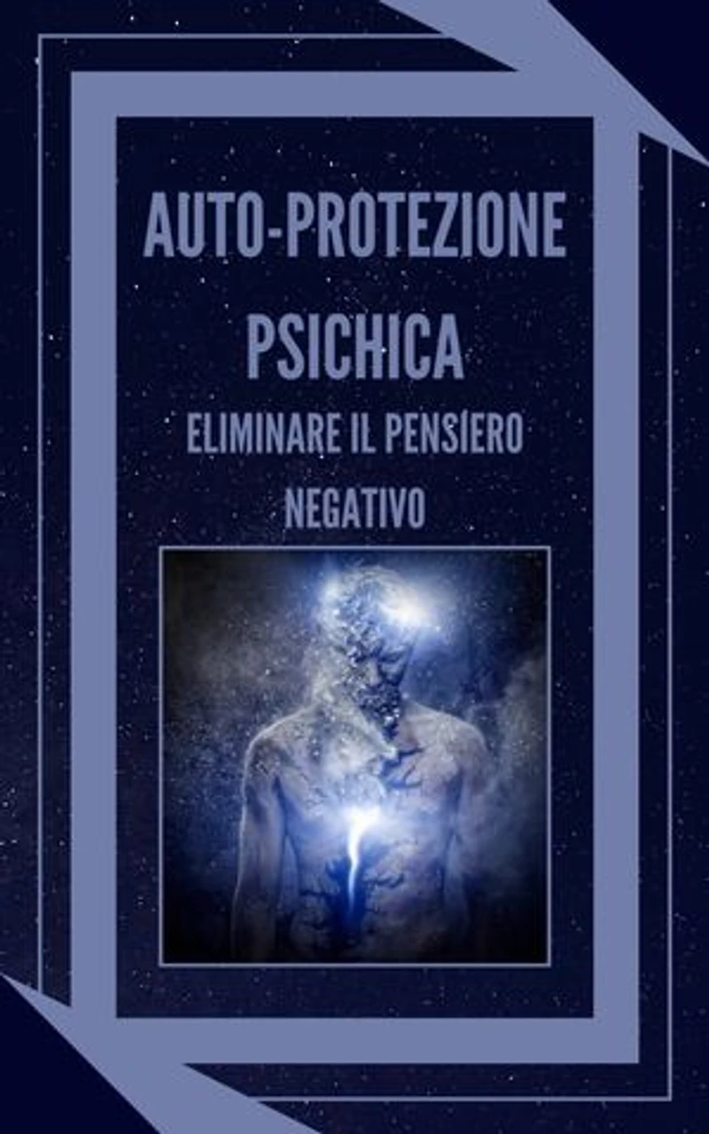 AUTO-PROTEZIONE PSICHICA ELIMINARE IL PENSIERO NEGATIVO: Imparate a controllare la vostra mente e a eliminare le energie negative!