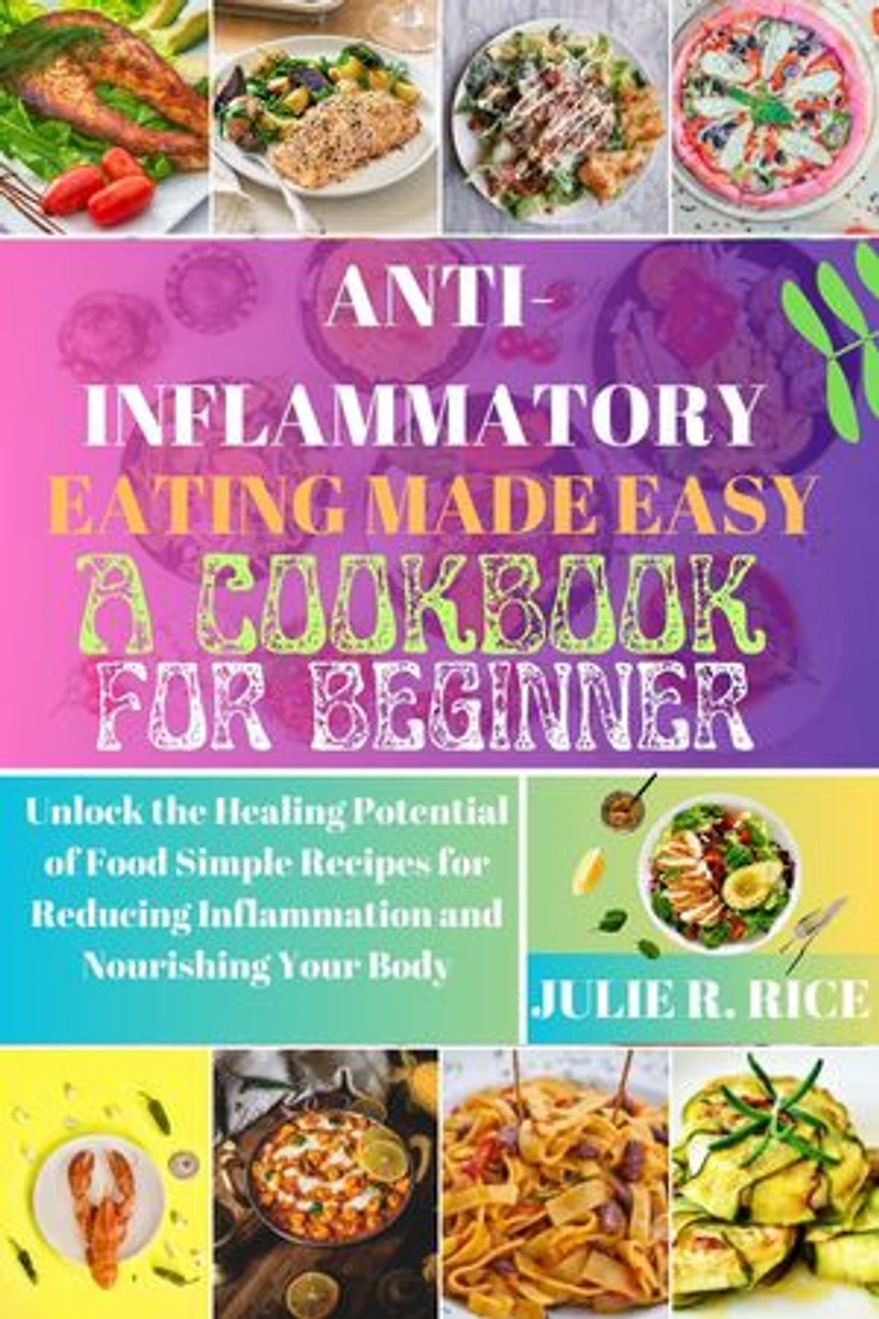 Anti-Inflammatory Eating Made Easy A Cookbook For Beginner: Unlock the Healing Potential of Food Simple Recipes for Reducing Inflammation and Nourishing Your Body
