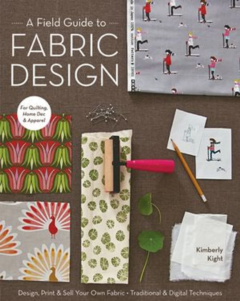 A Field Guide to Fabric Design: Design, Print & Sell Your Own Fabric; Traditional Digital Techniques; For Quilting, Home Dec Apparel