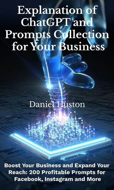 Explanation of Chatgpt and Prompts Collection for Your Business: Boost Your business and Expand your Reach: 200 Profitable Prompts for Facebook, Instagram and More
