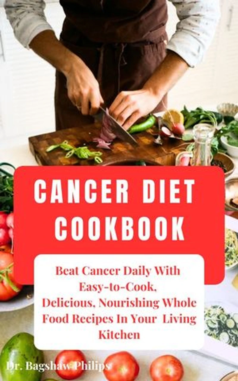 Cancer Diet Cookbook: Beat Cancer Daily With Easy to Cook, Delicious, Nourishing Whole Food Recipes In Your Living Kitchen