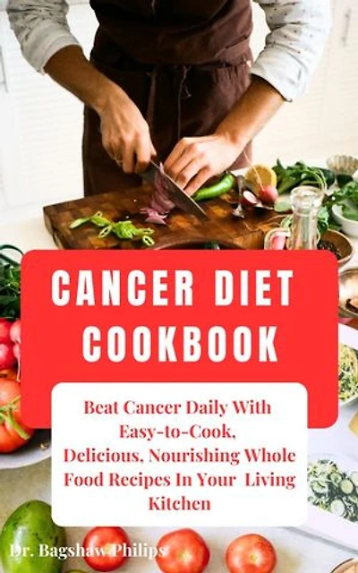 Cancer Diet Cookbook: Beat Cancer Daily With Easy to Cook, Delicious, Nourishing Whole Food Recipes In Your Living Kitchen