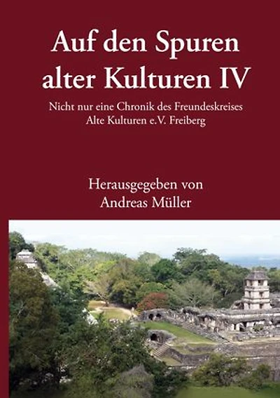 Auf den Spuren alter Kulturen - Band IV: Nicht nur eine Chronik des Freundeskreises Alte Kulturen e.V. Freiberg