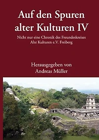 Auf den Spuren alter Kulturen - Band IV: Nicht nur eine Chronik des Freundeskreises Alte Kulturen e.V. Freiberg