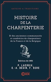 Histoire de la charpenterie - Et des anciennes communautés et confréries de charpentiers de la France et de la Belgique