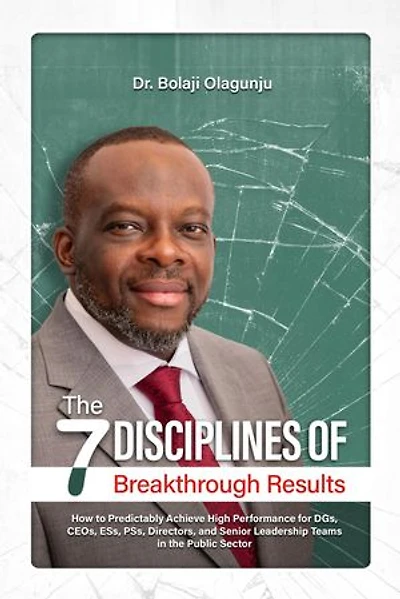 The Seven Disciplines of Breakthrough Results: How to Predictably Achieve High Performance for DGs, CEOs, ESs, PSs, Directors, and Senior Leadership Teams in the Public Sector