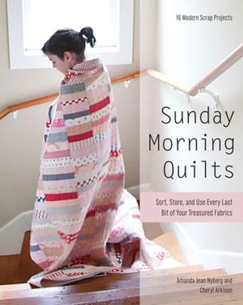 Sunday Morning Quilts: 16 Modern Scrap Projects - Sort, Store, And Use Every Last Bit Of Your Treasured Fabrics