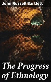 The Progress of Ethnology: Enriched edition. An Account of Recent Archaeological, Philological and Geographical Researches in Various Parts of the Globe, Tending to Elucidate the Physical History of Man