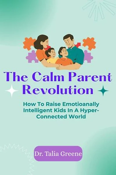 The Calm Parent Revolution: How to Raise Emotionally Intelligent Kids in a Hyper-Connected World