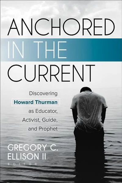 Anchored the Current: Discovering Howard Thurman as Educator, Activist, Guide, and Prophet