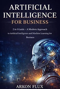 Artificial Intelligence for Business: 2 in 1 Guide - A Modern Approach to Artificial Intelligence and Machine Learning for Business