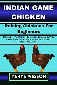INDIAN GAME CHICKEN Raising Chickens For Beginners: Chicken Book For First Time Owners: The Complete Guide To Breeding, Feeding, Housing, Care And Health Issues, Facilities And Lot More