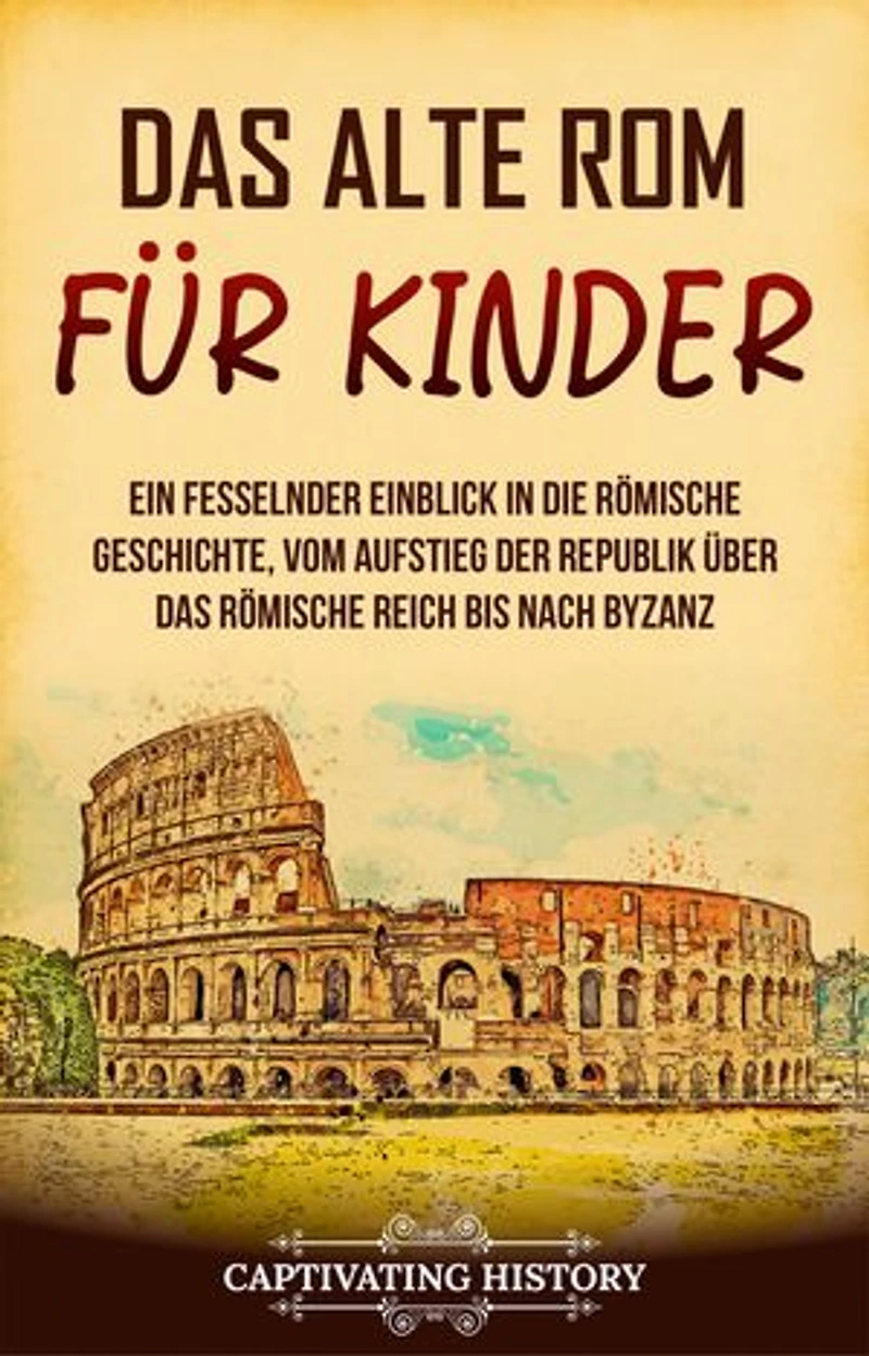 Das alte Rom für Kinder: Ein fesselnder Einblick in die römische Geschichte, vom Aufstieg der Republik über das Römische Reich bis nach Byzanz
