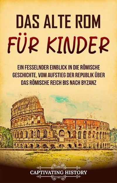 Das alte Rom für Kinder: Ein fesselnder Einblick in die römische Geschichte, vom Aufstieg der Republik über das Römische Reich bis nach Byzanz