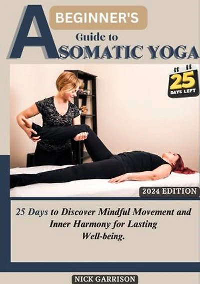 A Beginner’s Guide TO Somatic YOGA: 25 Days to Discover Mindful Movement and Inner Harmony for Lasting Well-being