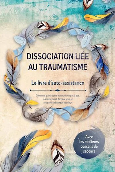 Dissociation liée au traumatisme – Le livre d'auto-assistance : Comment guérir votre traumatisme pas à pas, laisser le passé derrière vous et retrouver le bonheur intérieur – Avec les meilleurs conseils de secours